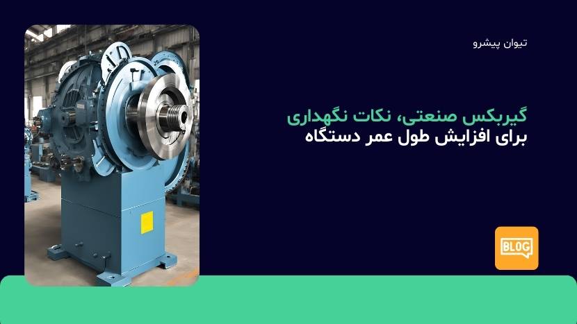 گیربکس صنعتی، نکات نگهداری برای افزایش طول عمر دستگاه