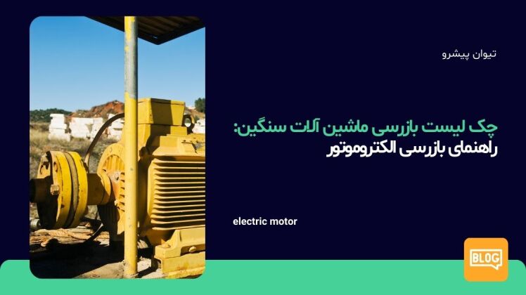 چک لیست بازرسی ماشین آلات سنگین : راهنمای کامل برای بازرسی الکتروموتور